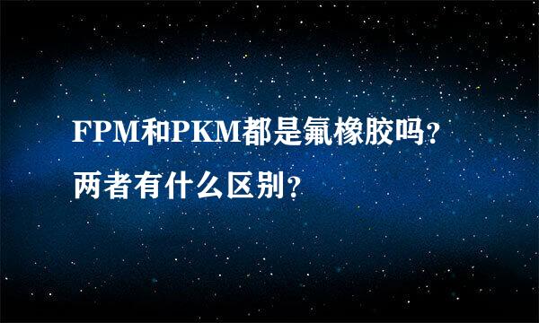 FPM和PKM都是氟橡胶吗？两者有什么区别？