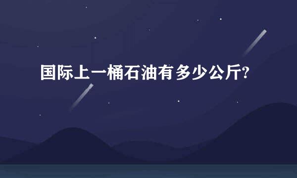 国际上一桶石油有多少公斤?