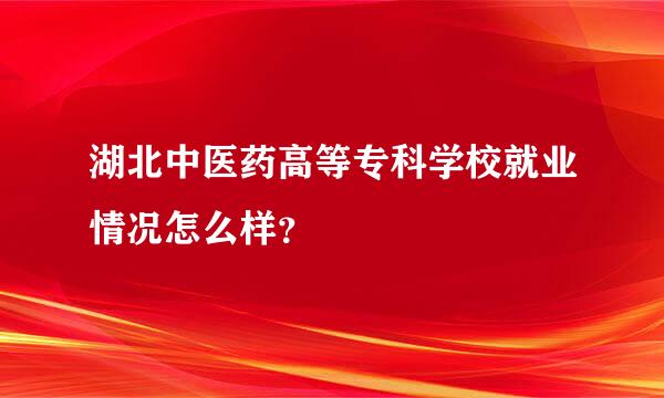 湖北中医药高等专科学校就业情况怎么样？