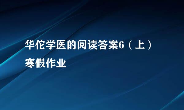 华佗学医的阅读答案6（上）寒假作业