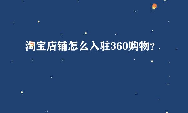 淘宝店铺怎么入驻360购物？