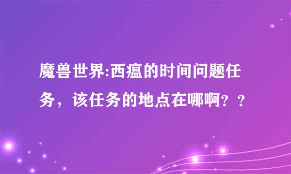 魔兽世界:西瘟的时间问题任务，该任务的地点在哪啊？？