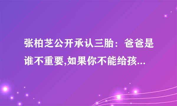 张柏芝公开承认三胎：爸爸是谁不重要,如果你不能给孩子一个完整的家庭,你会把他生下来吗？为什么？