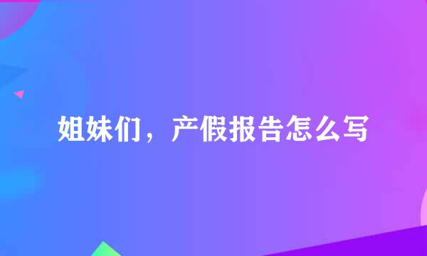 姐妹们，产假报告怎么写