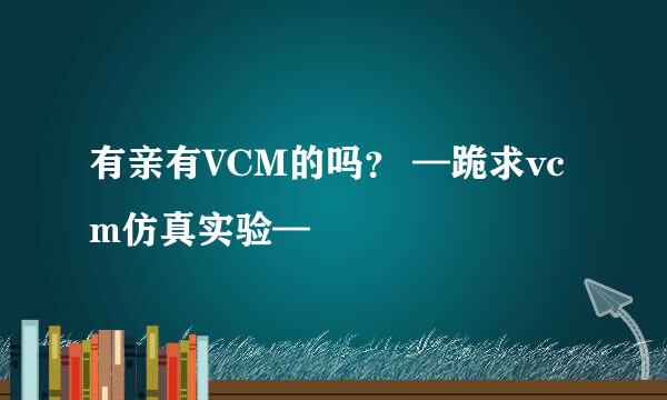 有亲有VCM的吗？ —跪求vcm仿真实验—