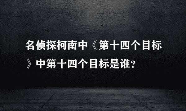 名侦探柯南中《第十四个目标》中第十四个目标是谁？