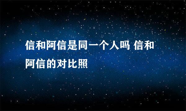 信和阿信是同一个人吗 信和阿信的对比照