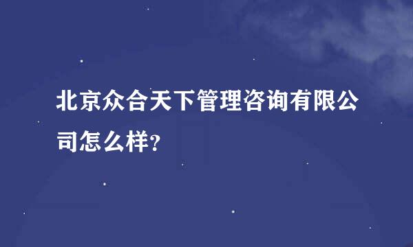 北京众合天下管理咨询有限公司怎么样？