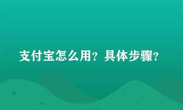 支付宝怎么用？具体步骤？