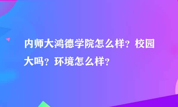 内师大鸿德学院怎么样？校园大吗？环境怎么样？