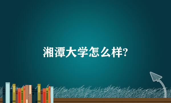 湘潭大学怎么样?