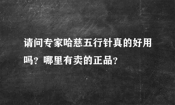 请问专家哈慈五行针真的好用吗？哪里有卖的正品？