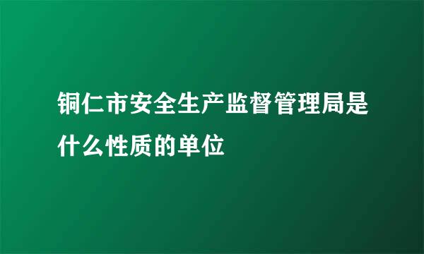 铜仁市安全生产监督管理局是什么性质的单位