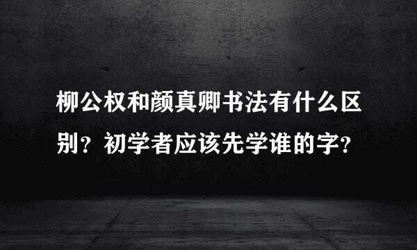 柳公权和颜真卿书法有什么区别？初学者应该先学谁的字？