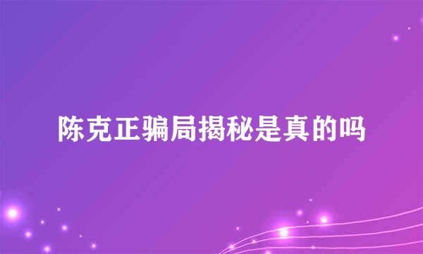 陈克正骗局揭秘是真的吗