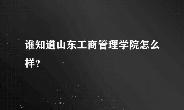 谁知道山东工商管理学院怎么样？