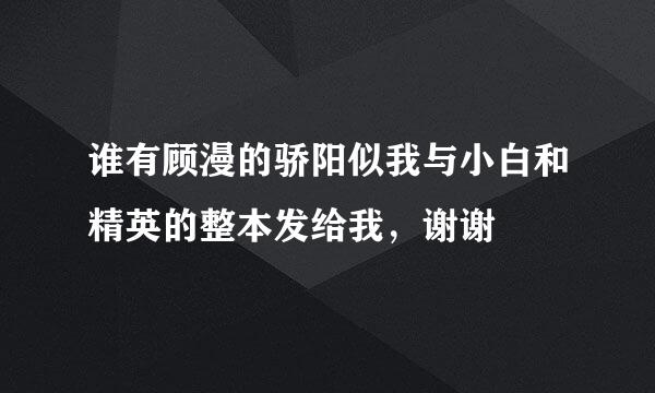 谁有顾漫的骄阳似我与小白和精英的整本发给我，谢谢