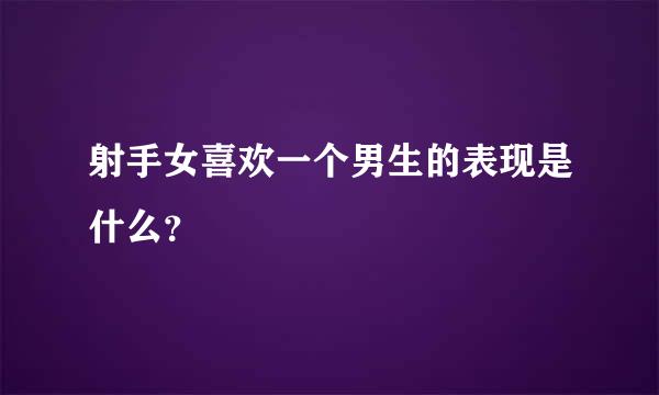 射手女喜欢一个男生的表现是什么？