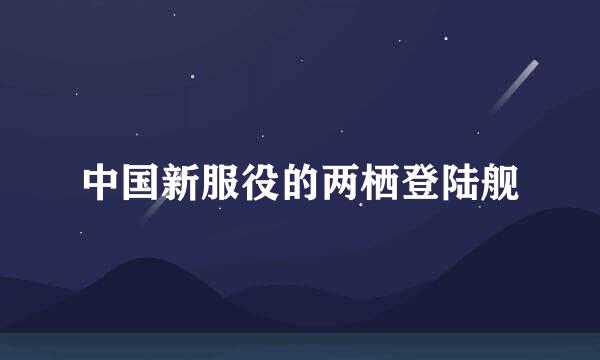 中国新服役的两栖登陆舰