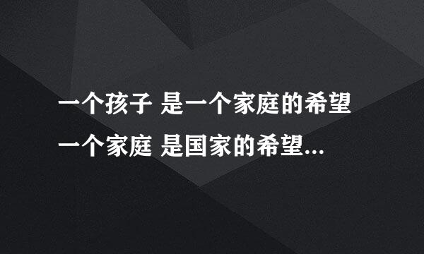 一个孩子 是一个家庭的希望 一个家庭 是国家的希望 是不是对的