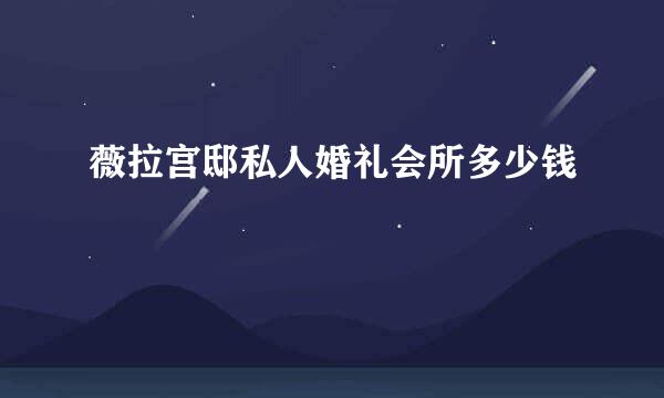 薇拉宫邸私人婚礼会所多少钱