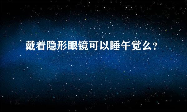 戴着隐形眼镜可以睡午觉么？