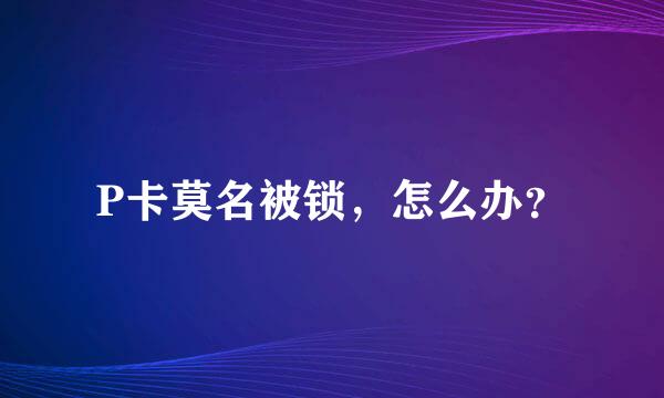 P卡莫名被锁，怎么办？