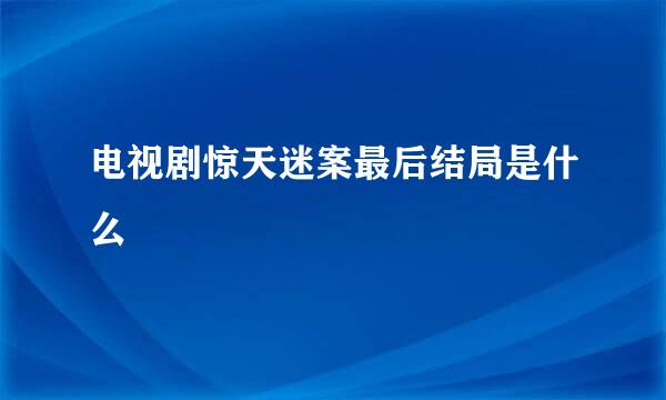 电视剧惊天迷案最后结局是什么