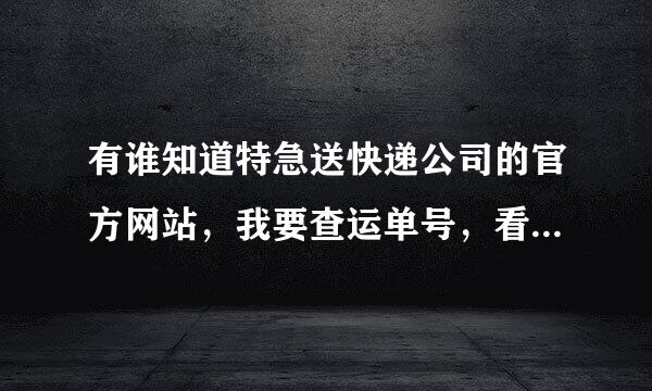 有谁知道特急送快递公司的官方网站，我要查运单号，看看我的东西运到哪了，各位大侠帮帮忙，谢啦