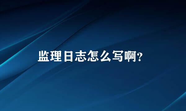 监理日志怎么写啊？