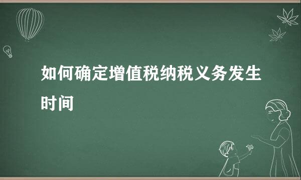 如何确定增值税纳税义务发生时间