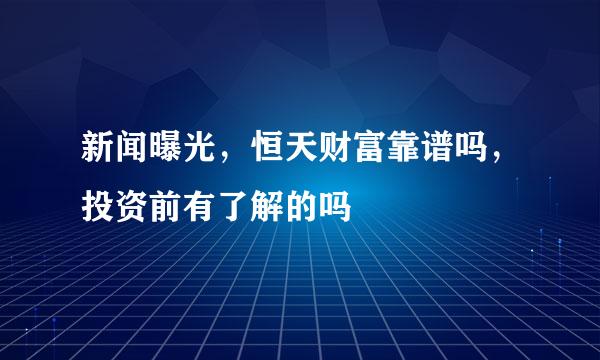 新闻曝光，恒天财富靠谱吗，投资前有了解的吗