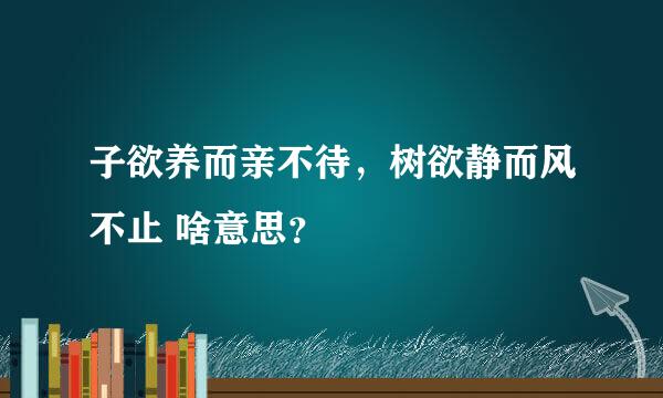 子欲养而亲不待，树欲静而风不止 啥意思？