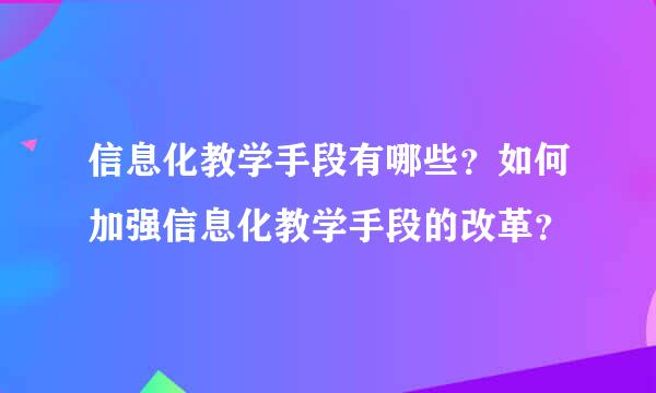 信息化教学手段有哪些？如何加强信息化教学手段的改革？