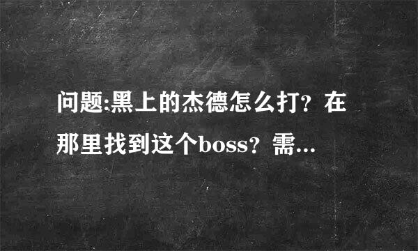 问题:黑上的杰德怎么打？在那里找到这个boss？需要任务嘛？