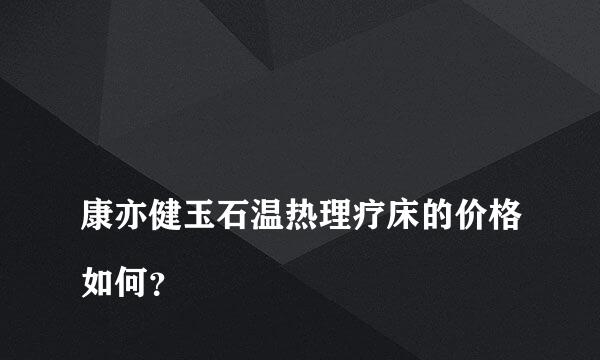 
康亦健玉石温热理疗床的价格如何？
