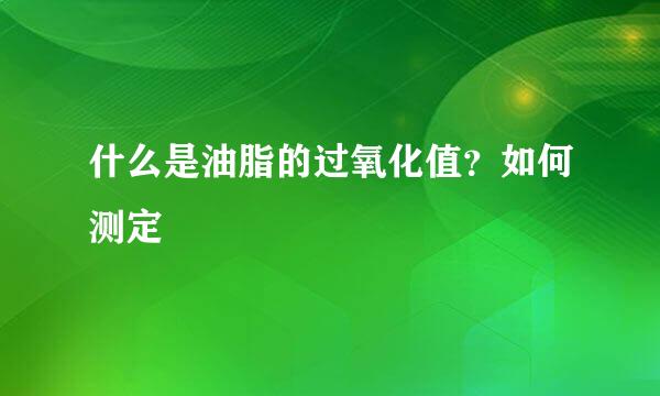 什么是油脂的过氧化值？如何测定