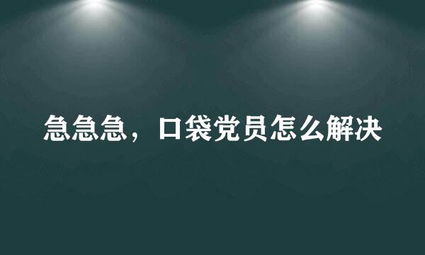 急急急，口袋党员怎么解决