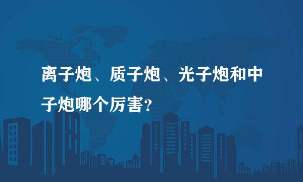 离子炮、质子炮、光子炮和中子炮哪个厉害？