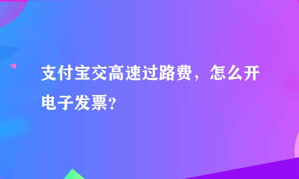 支付宝交高速过路费，怎么开电子发票？