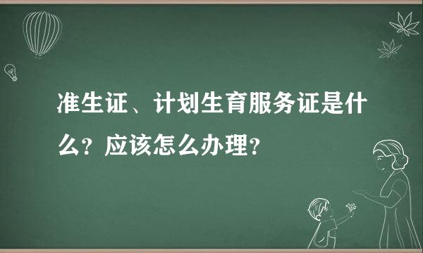 准生证、计划生育服务证是什么？应该怎么办理？