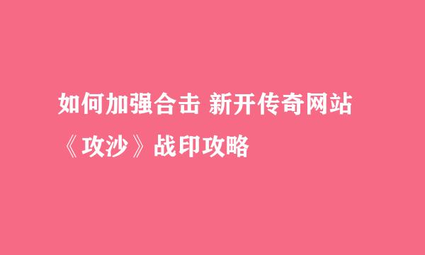 如何加强合击 新开传奇网站《攻沙》战印攻略