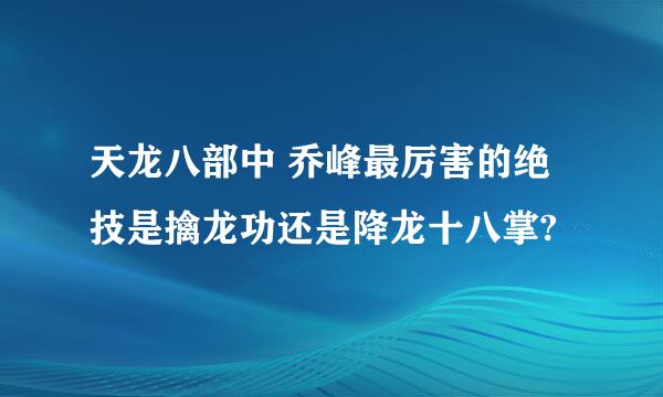 天龙八部中 乔峰最厉害的绝技是擒龙功还是降龙十八掌?