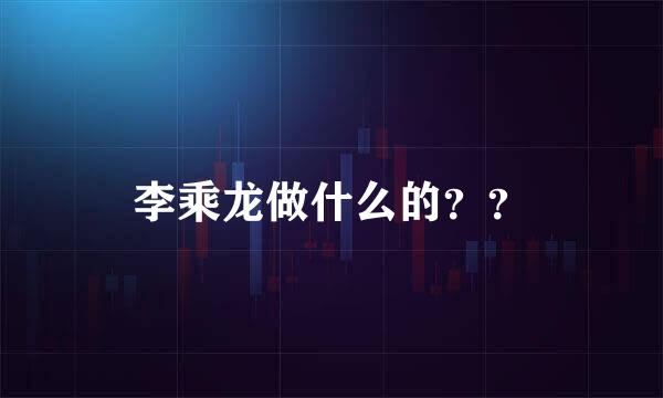 李乘龙做什么的？？