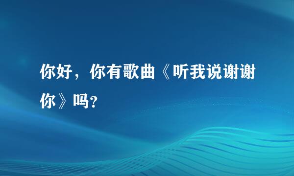 你好，你有歌曲《听我说谢谢你》吗？