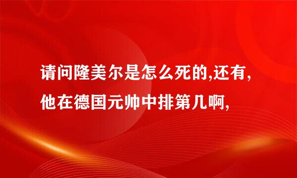 请问隆美尔是怎么死的,还有,他在德国元帅中排第几啊,