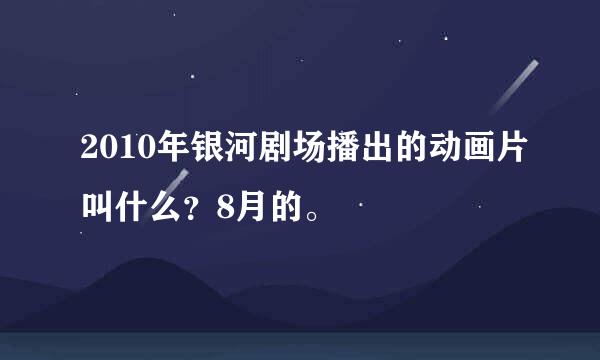 2010年银河剧场播出的动画片叫什么？8月的。