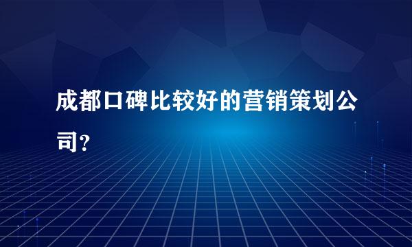 成都口碑比较好的营销策划公司？