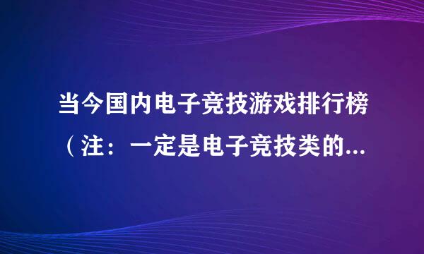 当今国内电子竞技游戏排行榜（注：一定是电子竞技类的，不要其他类型的）要权威点的！