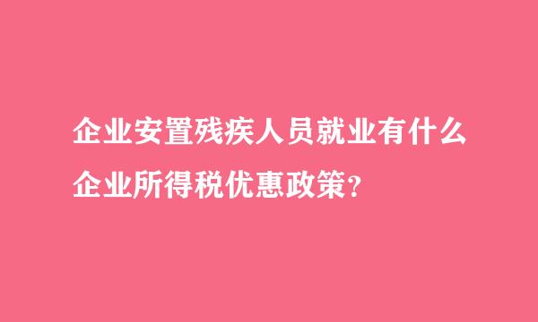 企业安置残疾人员就业有什么企业所得税优惠政策？